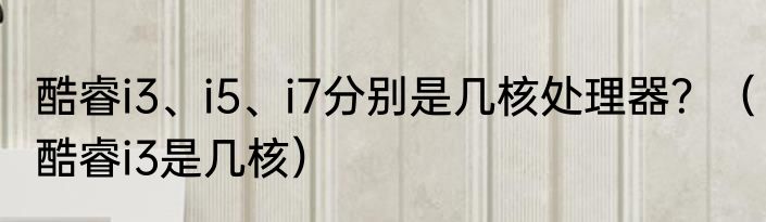 酷睿i3、i5、i7分别是几核处理器？（酷睿i3是几核）
