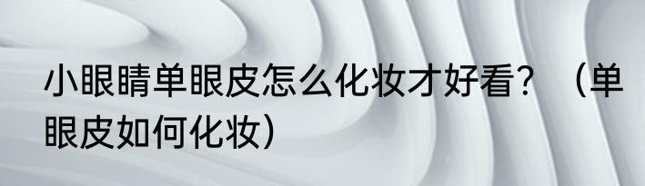 小眼睛单眼皮怎么化妆才好看？（单眼皮如何化妆）