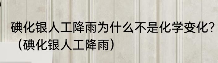 碘化银人工降雨为什么不是化学变化？（碘化银人工降雨）