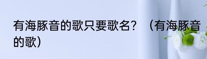 有海豚音的歌只要歌名？（有海豚音的歌）