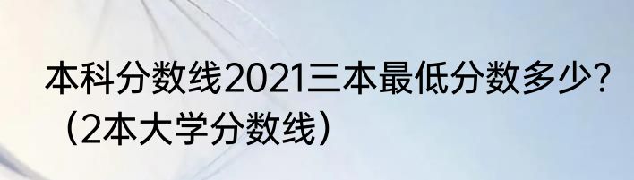 本科分数线2021三本最低分数多少？（2本大学分数线）