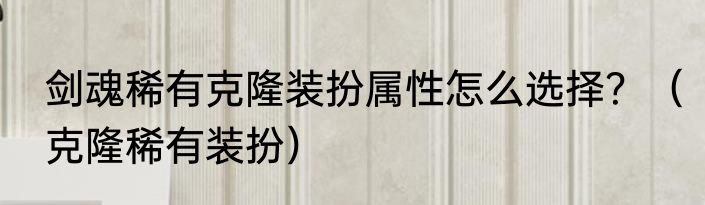 剑魂稀有克隆装扮属性怎么选择？（克隆稀有装扮）