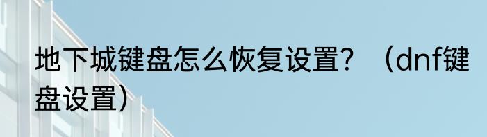 地下城键盘怎么恢复设置？（dnf键盘设置）