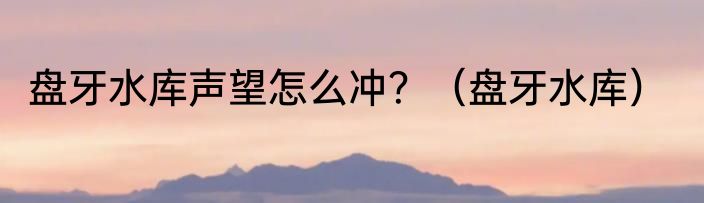 盘牙水库声望怎么冲？（盘牙水库）