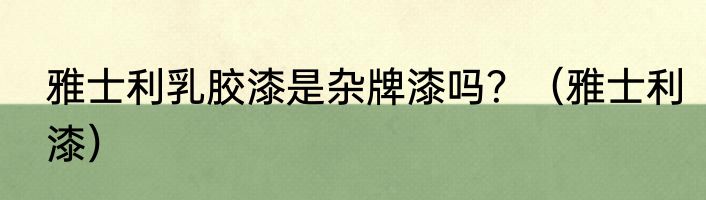 雅士利乳胶漆是杂牌漆吗？（雅士利漆）