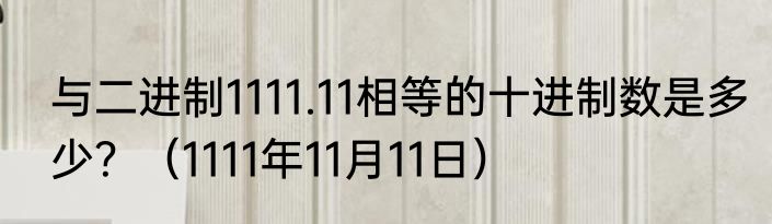 与二进制1111.11相等的十进制数是多少？（1111年11月11日）