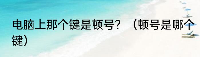 电脑上那个键是顿号？（顿号是哪个键）