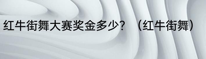 红牛街舞大赛奖金多少？（红牛街舞）