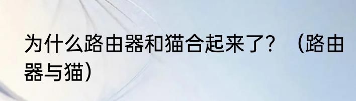 为什么路由器和猫合起来了？（路由器与猫）