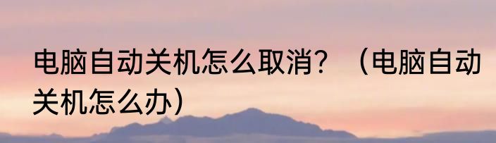 电脑自动关机怎么取消？（电脑自动关机怎么办）