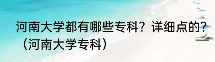 河南大学都有哪些专科？详细点的？（河南大学专科）