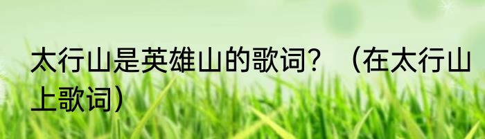 太行山是英雄山的歌词？（在太行山上歌词）