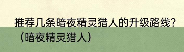 推荐几条暗夜精灵猎人的升级路线？（暗夜精灵猎人）