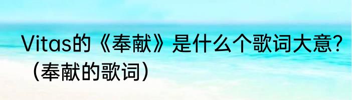 Vitas的《奉献》是什么个歌词大意？（奉献的歌词）