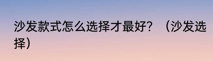 沙发款式怎么选择才最好？（沙发选择）
