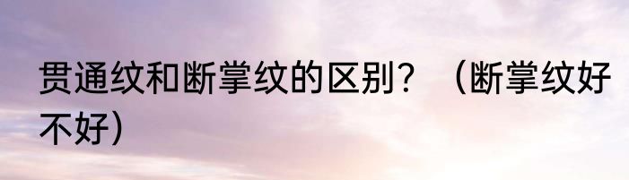 贯通纹和断掌纹的区别？（断掌纹好不好）
