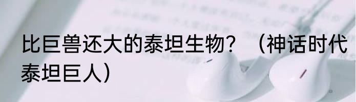 比巨兽还大的泰坦生物？（神话时代泰坦巨人）