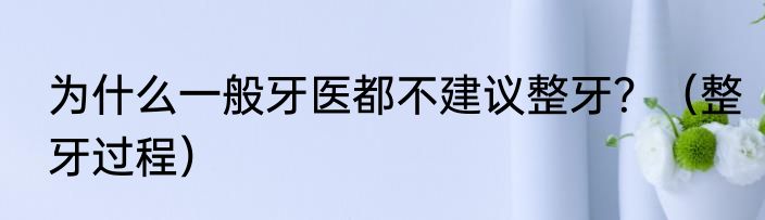 为什么一般牙医都不建议整牙？（整牙过程）