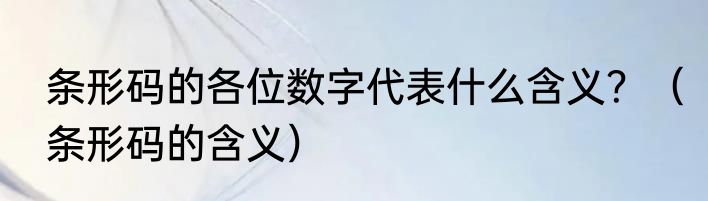 条形码的各位数字代表什么含义？（条形码的含义）