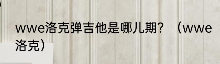 wwe洛克弹吉他是哪儿期？（wwe洛克）