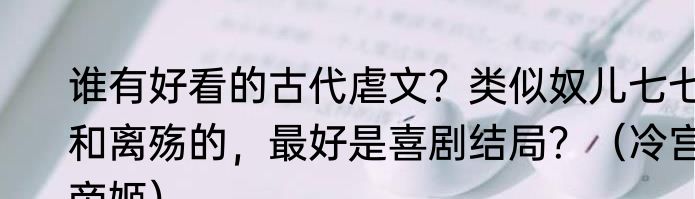 谁有好看的古代虐文？类似奴儿七七和离殇的，最好是喜剧结局？（冷宫帝姬）