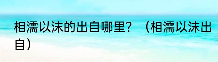 相濡以沫的出自哪里？（相濡以沫出自）