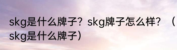 skg是什么牌子？skg牌子怎么样？（skg是什么牌子）