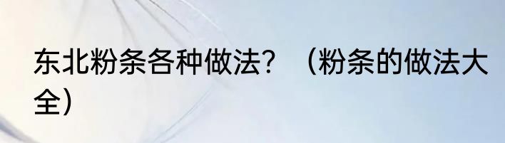 东北粉条各种做法？（粉条的做法大全）