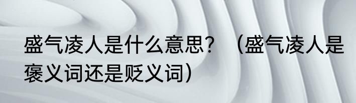 盛气凌人是什么意思？（盛气凌人是褒义词还是贬义词）