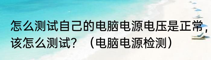 怎么测试自己的电脑电源电压是正常，该怎么测试？（电脑电源检测）