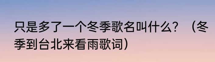 只是多了一个冬季歌名叫什么？（冬季到台北来看雨歌词）