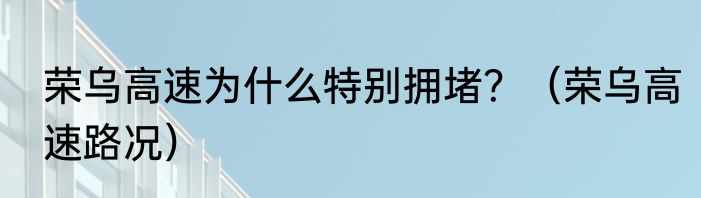 荣乌高速为什么特别拥堵？（荣乌高速路况）