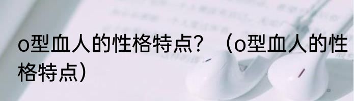 o型血人的性格特点？（o型血人的性格特点）