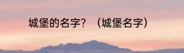 城堡的名字？（城堡名字）