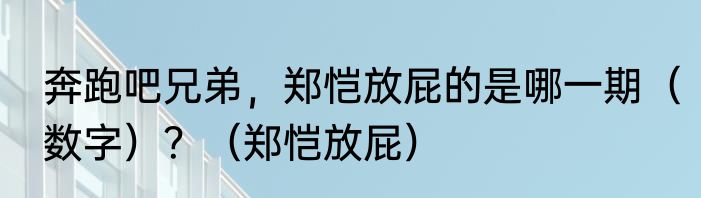 奔跑吧兄弟，郑恺放屁的是哪一期（数字）？（郑恺放屁）