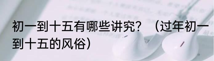 初一到十五有哪些讲究？（过年初一到十五的风俗）