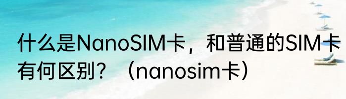 什么是NanoSIM卡，和普通的SIM卡有何区别？（nanosim卡）