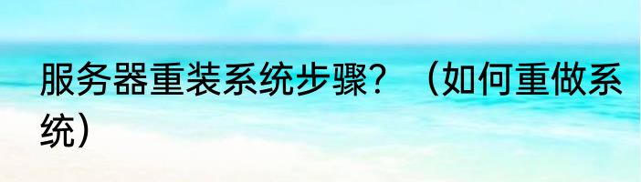 服务器重装系统步骤？（如何重做系统）