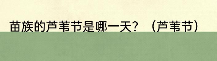 苗族的芦苇节是哪一天？（芦苇节）