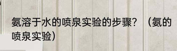 氨溶于水的喷泉实验的步骤？（氨的喷泉实验）