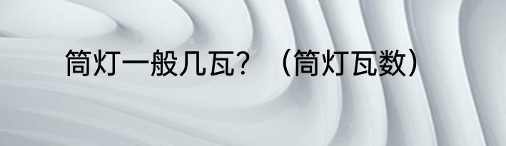 筒灯一般几瓦？（筒灯瓦数）