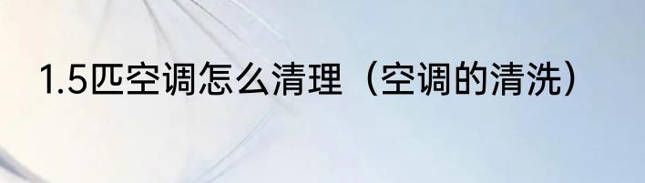 1.5匹空调怎么清理（空调的清洗）