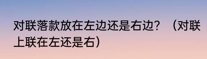 对联落款放在左边还是右边？（对联上联在左还是右）