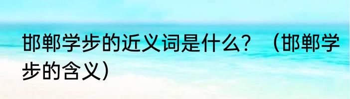 邯郸学步的近义词是什么？（邯郸学步的含义）