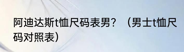 阿迪达斯t恤尺码表男？（男士t恤尺码对照表）