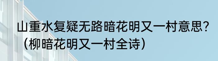 山重水复疑无路暗花明又一村意思？（柳暗花明又一村全诗）