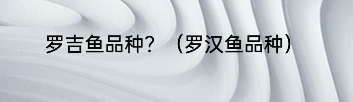 罗吉鱼品种？（罗汉鱼品种）
