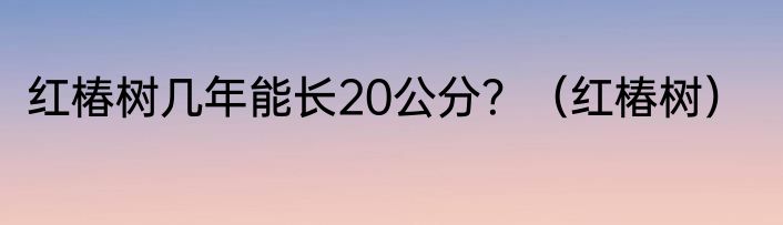 红椿树几年能长20公分？（红椿树）