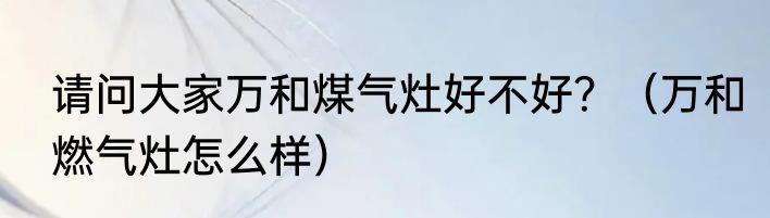 请问大家万和煤气灶好不好？（万和燃气灶怎么样）