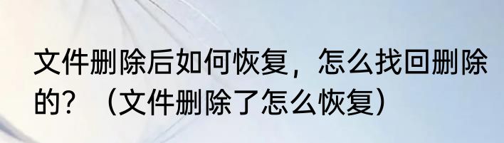 文件删除后如何恢复，怎么找回删除的？（文件删除了怎么恢复）